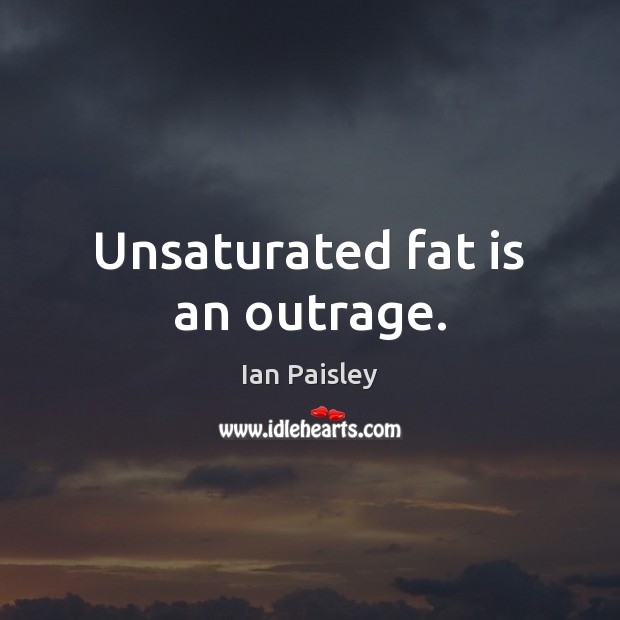 Unsaturated fat is an outrage. Ian Paisley Picture Quote