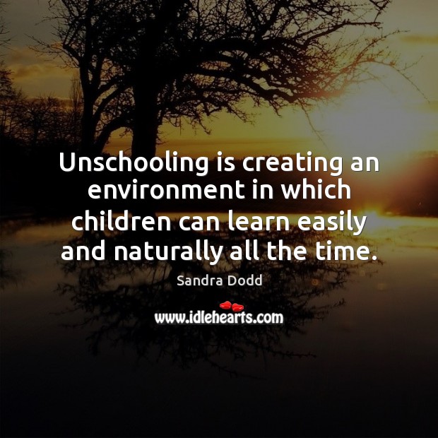 Unschooling is creating an environment in which children can learn easily and Sandra Dodd Picture Quote