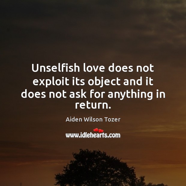 Unselfish love does not exploit its object and it does not ask for anything in return. Aiden Wilson Tozer Picture Quote