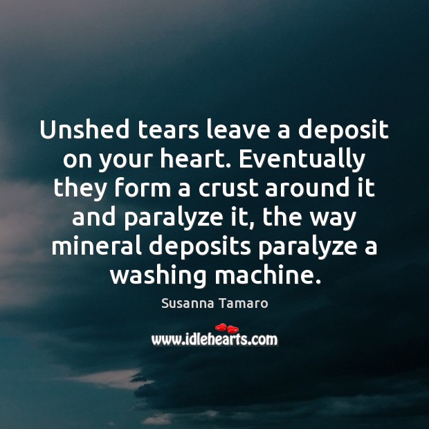Unshed tears leave a deposit on your heart. Eventually they form a Susanna Tamaro Picture Quote
