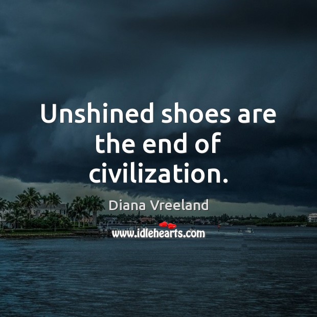 Unshined shoes are the end of civilization. Diana Vreeland Picture Quote