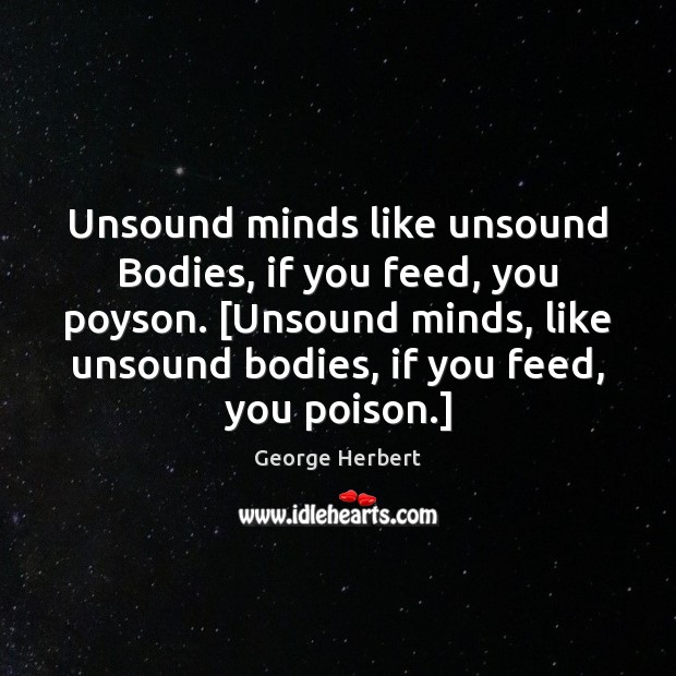 Unsound minds like unsound Bodies, if you feed, you poyson. [Unsound minds, Image