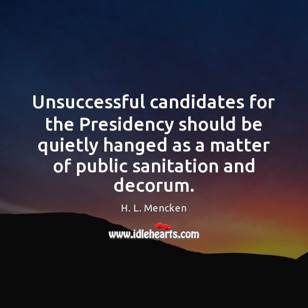 Unsuccessful candidates for the Presidency should be quietly hanged as a matter H. L. Mencken Picture Quote