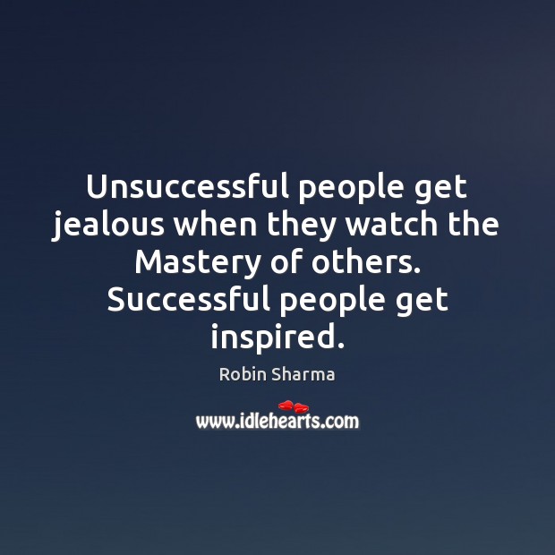 Unsuccessful people get jealous when they watch the Mastery of others. Successful 