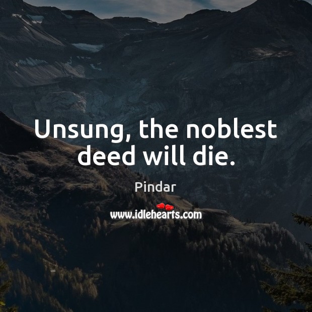 Unsung, the noblest deed will die. Pindar Picture Quote