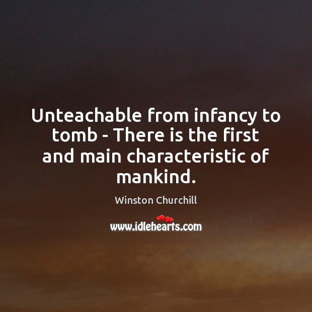 Unteachable from infancy to tomb – There is the first and main characteristic of mankind. Winston Churchill Picture Quote
