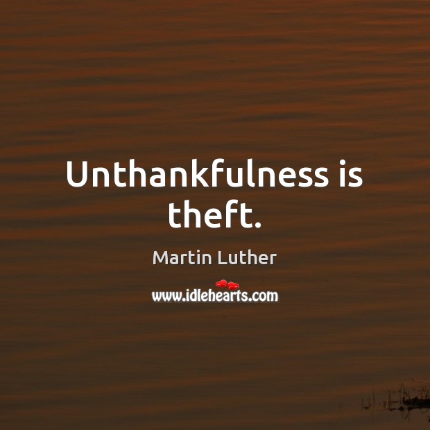 Unthankfulness is theft. Martin Luther Picture Quote
