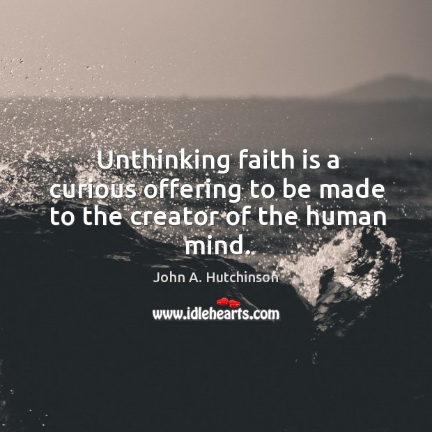 Unthinking faith is a curious offering to be made to the creator of the human mind. John A. Hutchinson Picture Quote