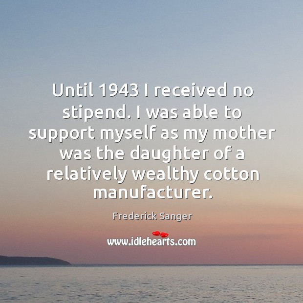 Until 1943 I received no stipend. I was able to support myself as my mother was Frederick Sanger Picture Quote