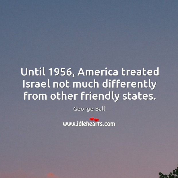 Until 1956, america treated israel not much differently from other friendly states. George Ball Picture Quote