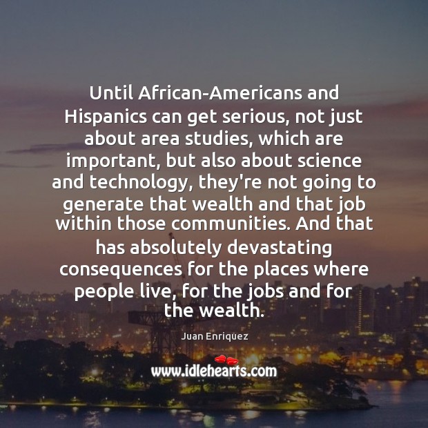 Until African-Americans and Hispanics can get serious, not just about area studies, Juan Enriquez Picture Quote