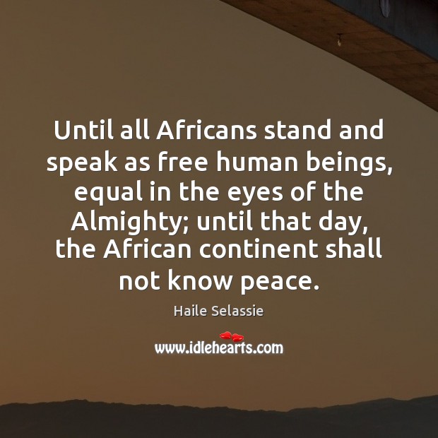 Until all Africans stand and speak as free human beings, equal in Image