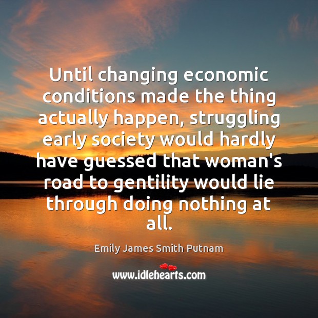 Until changing economic conditions made the thing actually happen, struggling early society Emily James Smith Putnam Picture Quote