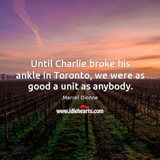Until charlie broke his ankle in toronto, we were as good a unit as anybody. Marcel Dionne Picture Quote