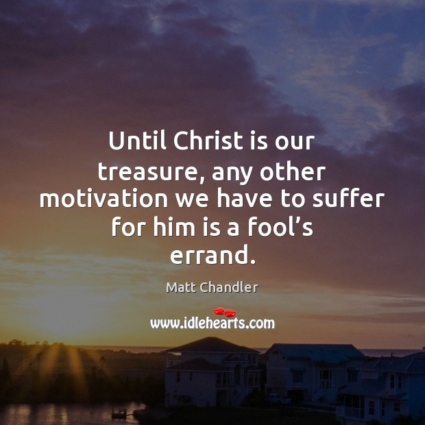 Until Christ is our treasure, any other motivation we have to suffer Matt Chandler Picture Quote