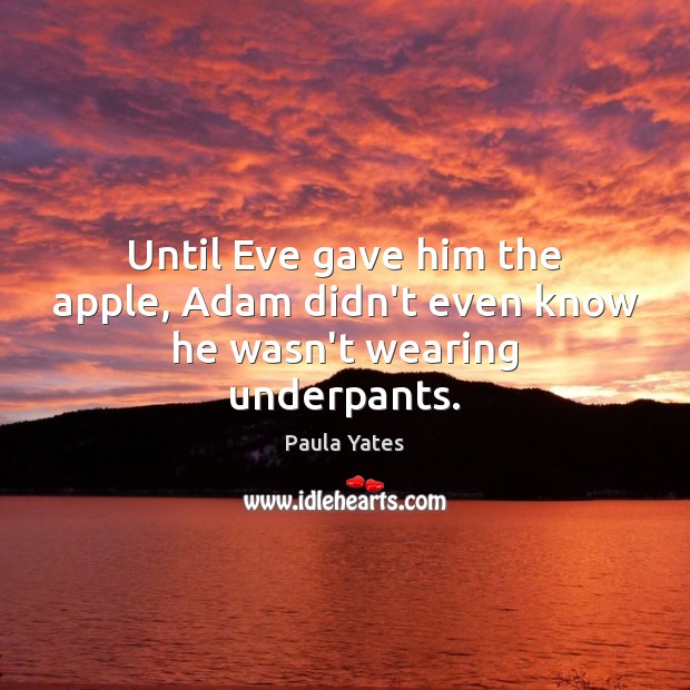 Until Eve gave him the apple, Adam didn’t even know he wasn’t wearing underpants. Paula Yates Picture Quote