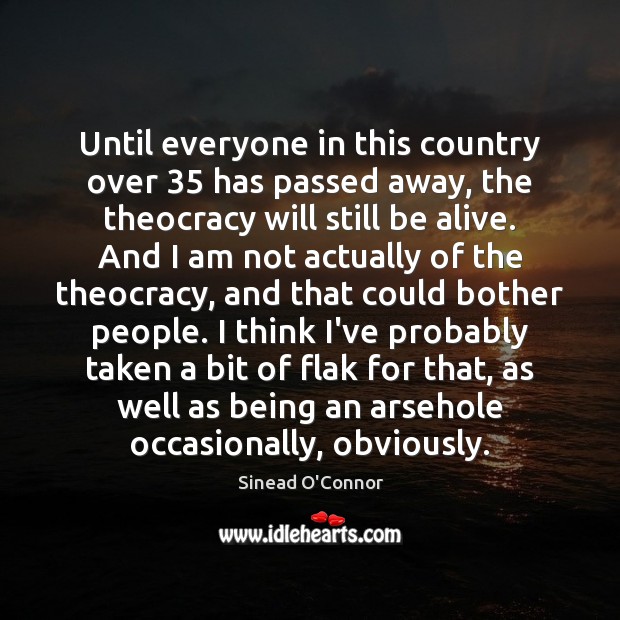 Until everyone in this country over 35 has passed away, the theocracy will Sinead O’Connor Picture Quote