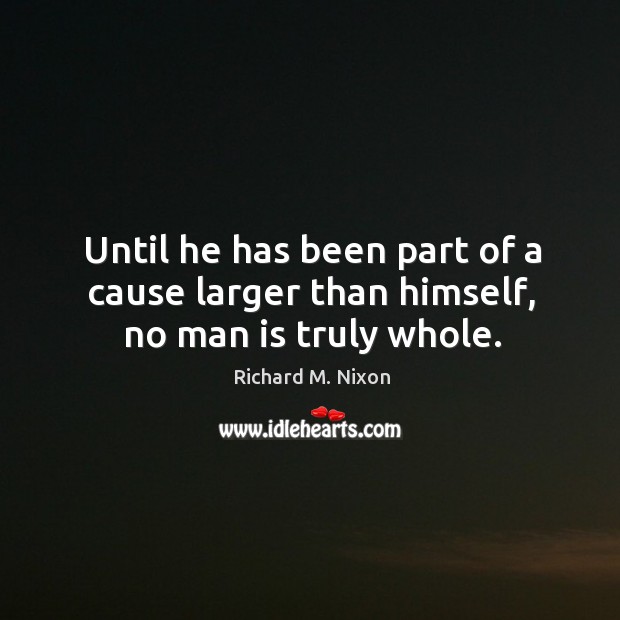 Until he has been part of a cause larger than himself, no man is truly whole. Richard M. Nixon Picture Quote