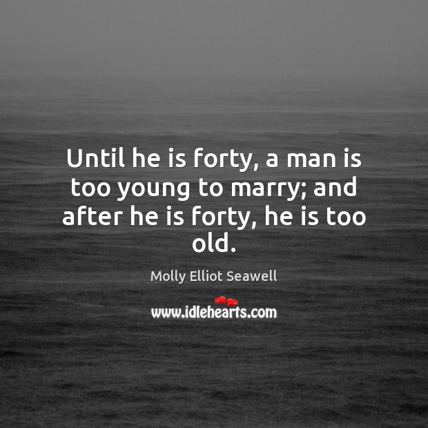Until he is forty, a man is too young to marry; and after he is forty, he is too old. Molly Elliot Seawell Picture Quote