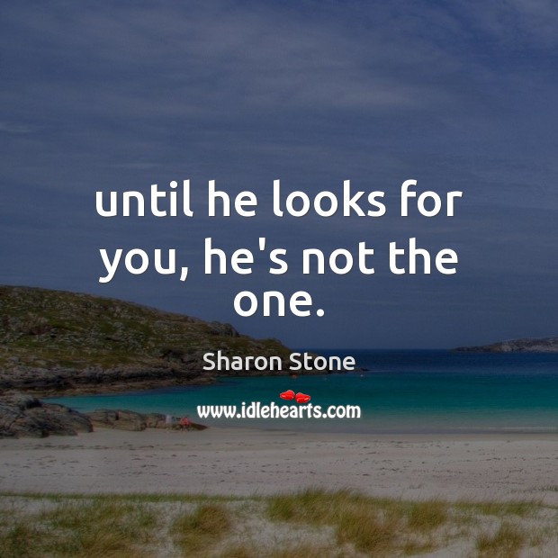 Until he looks for you, he’s not the one. 