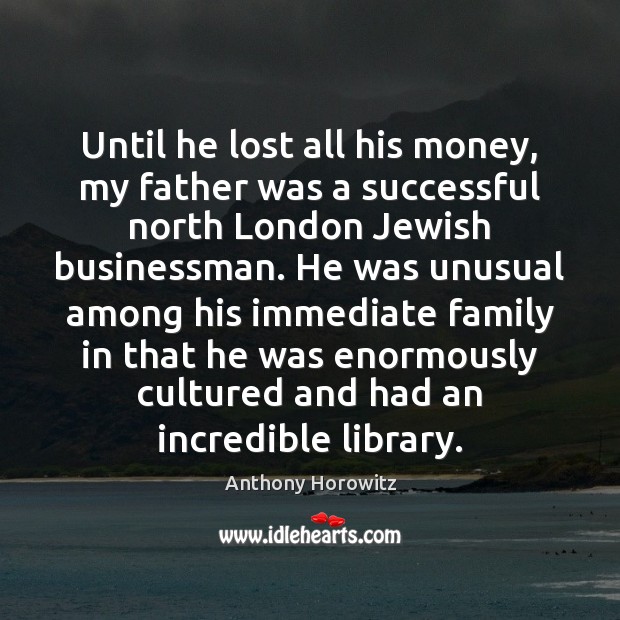 Until he lost all his money, my father was a successful north Anthony Horowitz Picture Quote