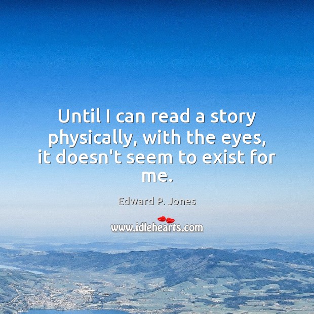 Until I can read a story physically, with the eyes, it doesn’t seem to exist for me. Edward P. Jones Picture Quote