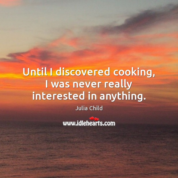 Until I discovered cooking, I was never really interested in anything. 