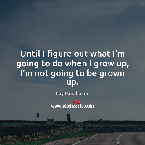 Until I figure out what I’m going to do when I grow up, I’m not going to be grown up. Kay Panabaker Picture Quote