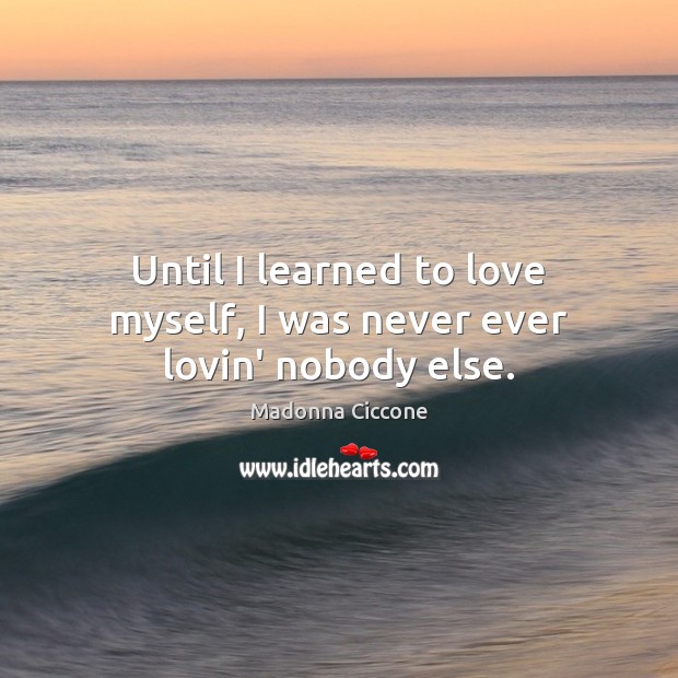Until I learned to love myself, I was never ever lovin’ nobody else. Madonna Ciccone Picture Quote