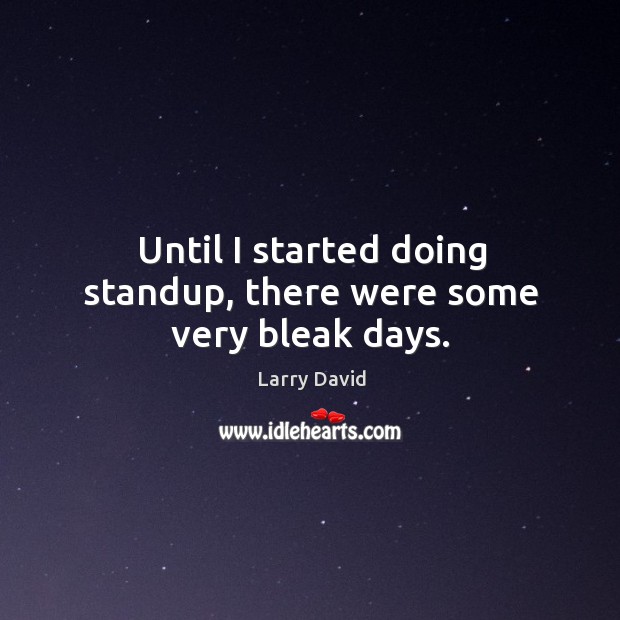 Until I started doing standup, there were some very bleak days. Larry David Picture Quote