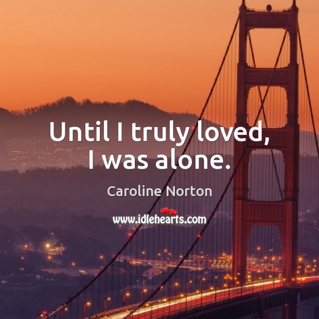 Until I truly loved, I was alone. Caroline Norton Picture Quote