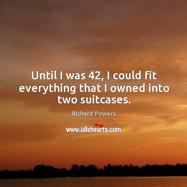 Until I was 42, I could fit everything that I owned into two suitcases. Richard Powers Picture Quote