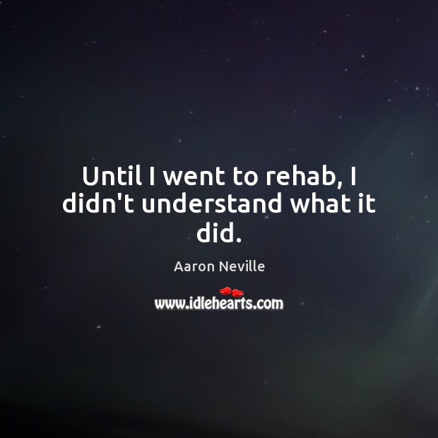 Until I went to rehab, I didn’t understand what it did. Aaron Neville Picture Quote