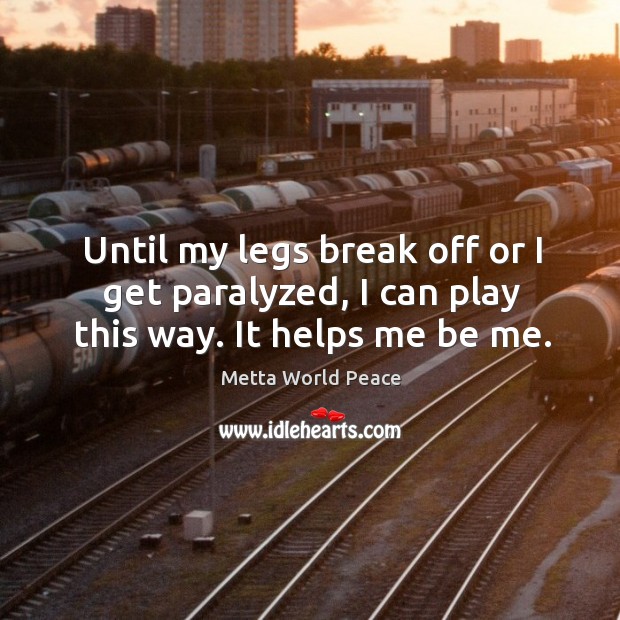 Until my legs break off or I get paralyzed, I can play this way. It helps me be me. Image