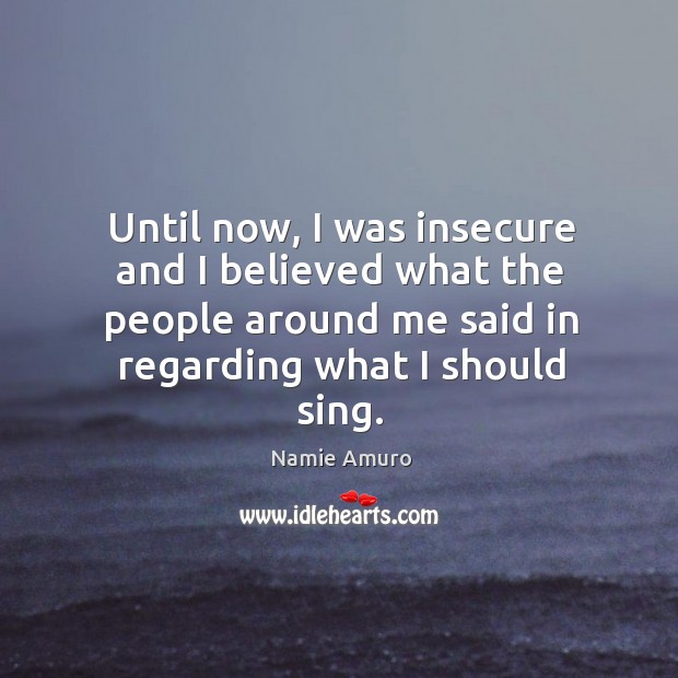 Until now, I was insecure and I believed what the people around me said in regarding what I should sing. Namie Amuro Picture Quote