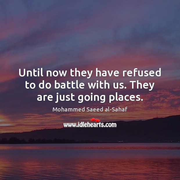 Until now they have refused to do battle with us. They are just going places. Mohammed Saeed al-Sahaf Picture Quote