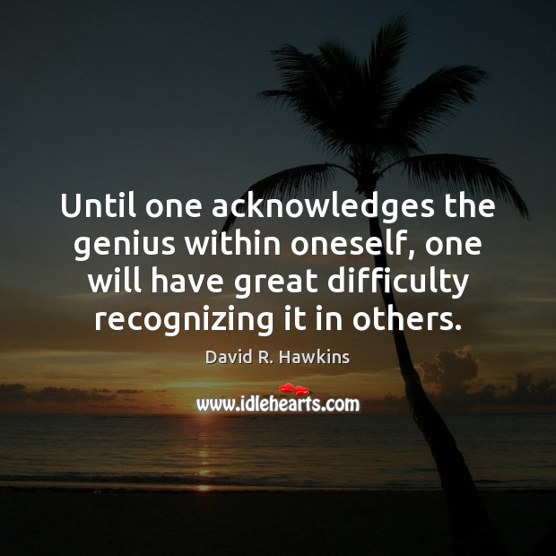 Until one acknowledges the genius within oneself, one will have great difficulty 