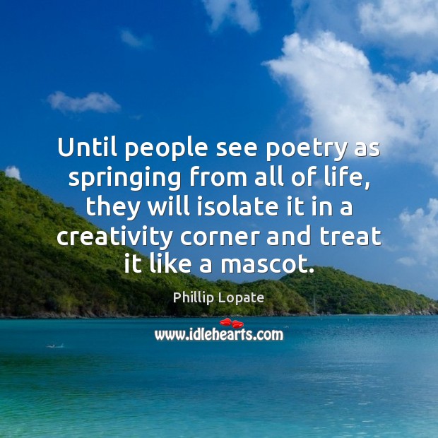 Until people see poetry as springing from all of life, they will Phillip Lopate Picture Quote