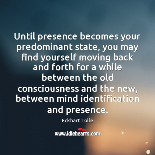 Until presence becomes your predominant state, you may find yourself moving back Image