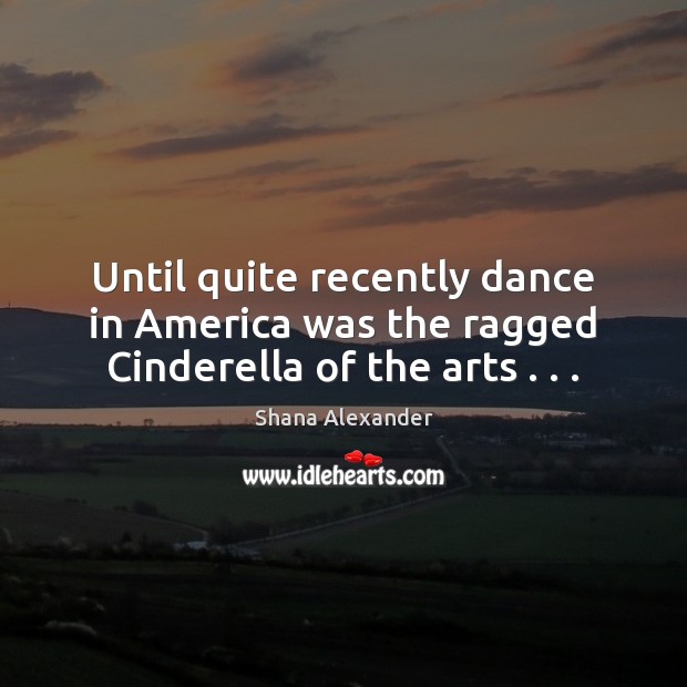 Until quite recently dance in America was the ragged Cinderella of the arts . . . Shana Alexander Picture Quote