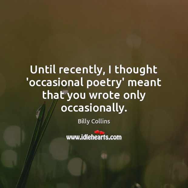 Until recently, I thought ‘occasional poetry’ meant that you wrote only occasionally. Billy Collins Picture Quote
