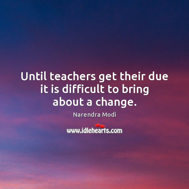 Until teachers get their due it is difficult to bring about a change. Narendra Modi Picture Quote