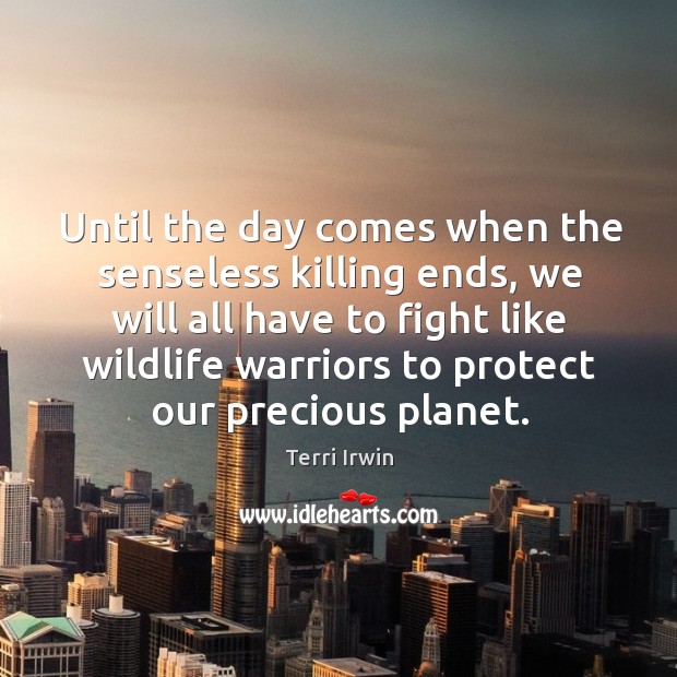 Until the day comes when the senseless killing ends, we will all Terri Irwin Picture Quote