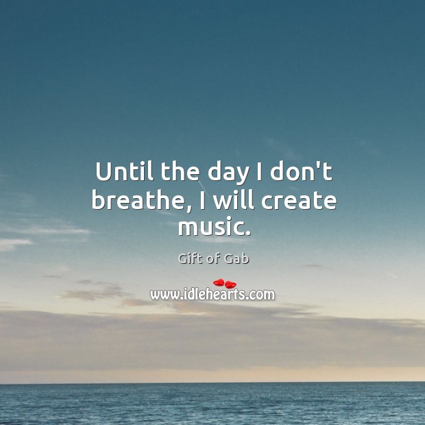 Until the day I don’t breathe, I will create music. Gift of Gab Picture Quote