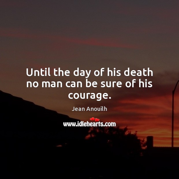 Until the day of his death no man can be sure of his courage. Jean Anouilh Picture Quote