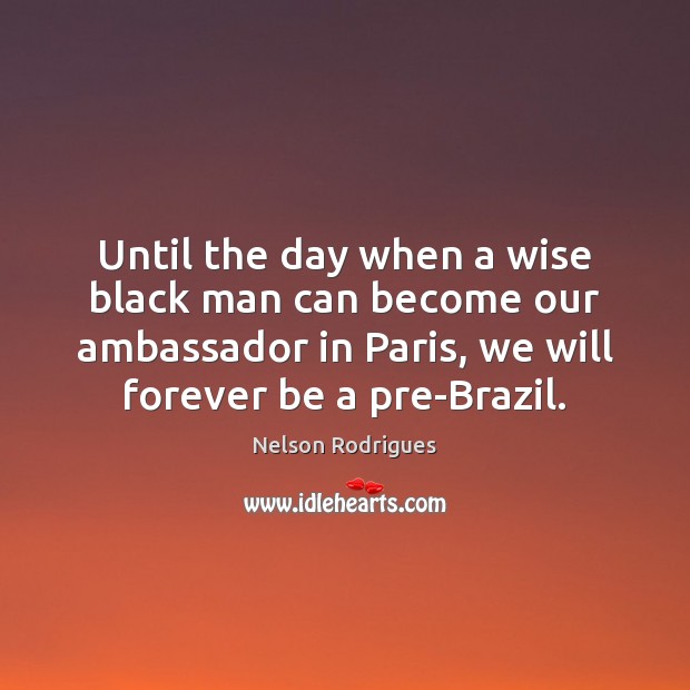 Until the day when a wise black man can become our ambassador Nelson Rodrigues Picture Quote