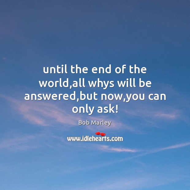 Until the end of the world,all whys will be answered,but now,you can only ask! Image