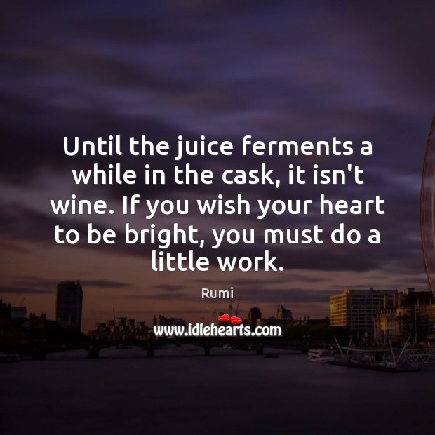 Until the juice ferments a while in the cask, it isn’t wine. Rumi Picture Quote