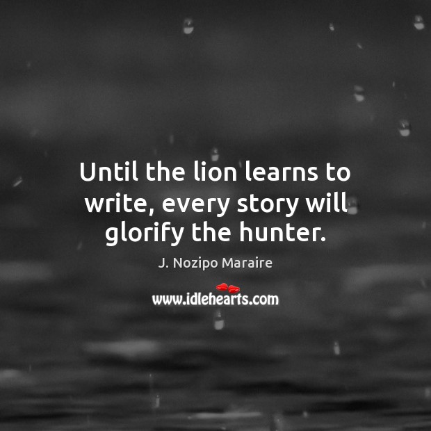 Until the lion learns to write, every story will glorify the hunter. Image