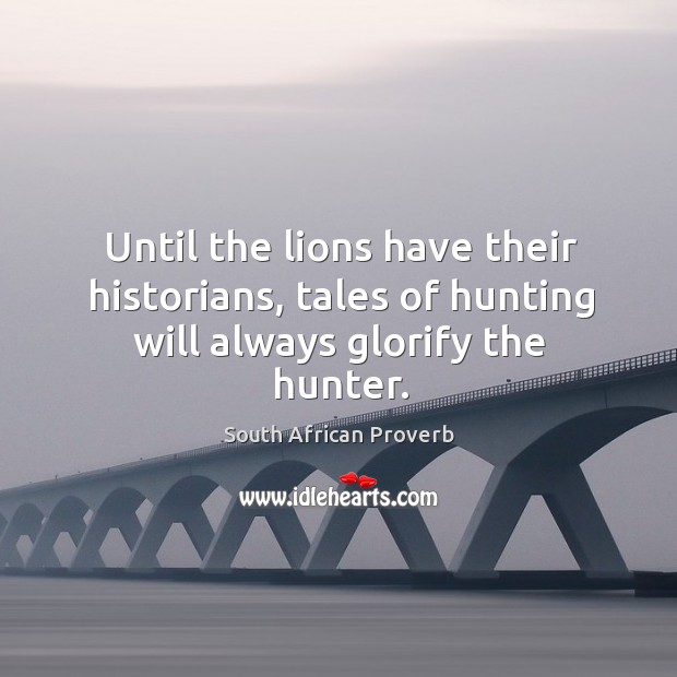 Until the lions have their historians, tales of hunting will always glorify the hunter. South African Proverbs Image